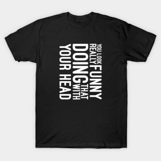 You Look Really Funny Doing That With Your Head - Funny Sayings T-Shirt